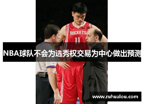 NBA球队不会为选秀权交易为中心做出预测