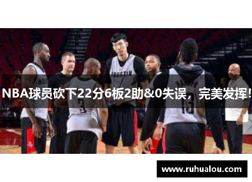 NBA球员砍下22分6板2助&0失误，完美发挥！